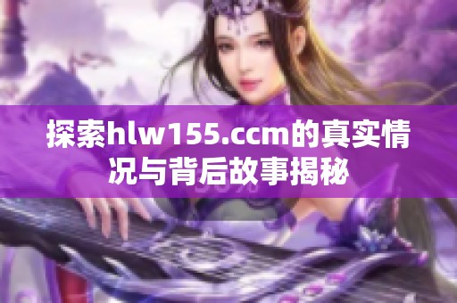 探索hlw155.ccm的真实情况与背后故事揭秘
