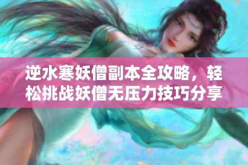 逆水寒妖僧副本全攻略，轻松挑战妖僧无压力技巧分享