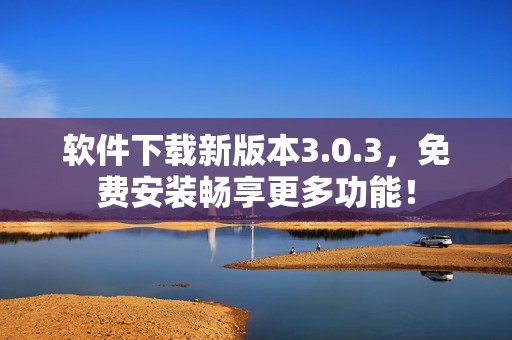 软件下载新版本3.0.3，免费安装畅享更多功能！