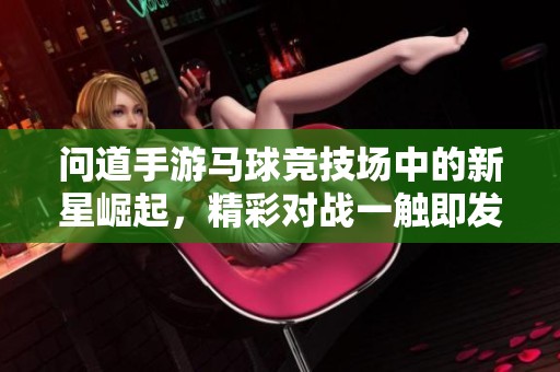 问道手游马球竞技场中的新星崛起，精彩对战一触即发