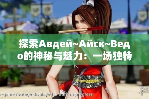 探索Авдей~Айск~Ведо的神秘与魅力：一场独特的文化之旅