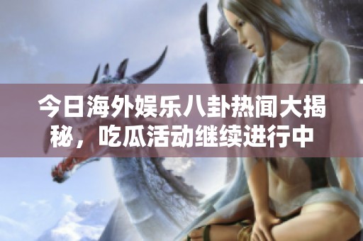 今日海外娱乐八卦热闻大揭秘，吃瓜活动继续进行中