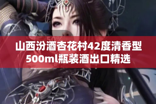 山西汾酒杏花村42度清香型500ml瓶装酒出口精选