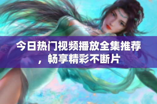 今日热门视频播放全集推荐，畅享精彩不断片