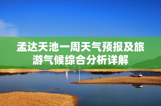 孟达天池一周天气预报及旅游气候综合分析详解