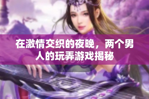 在激情交织的夜晚，两个男人的玩弄游戏揭秘