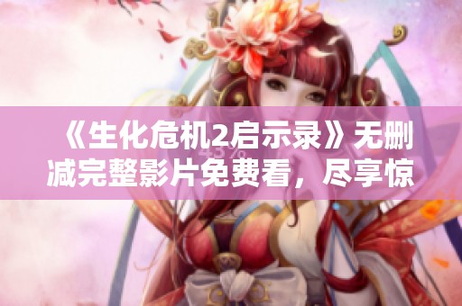 《生化危机2启示录》无删减完整影片免费看，尽享惊险时刻