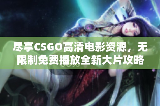 尽享CSGO高清电影资源，无限制免费播放全新大片攻略
