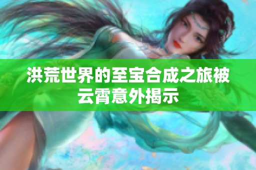 洪荒世界的至宝合成之旅被云霄意外揭示