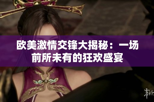 欧美激情交锋大揭秘：一场前所未有的狂欢盛宴