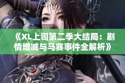 《XL上司第二季大结局：剧情增减与马赛事件全解析》