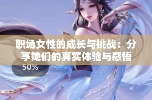 职场女性的成长与挑战：分享她们的真实体验与感悟