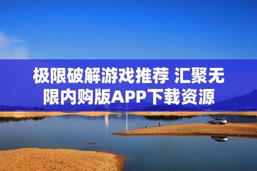 极限破解游戏推荐 汇聚无限内购版APP下载资源