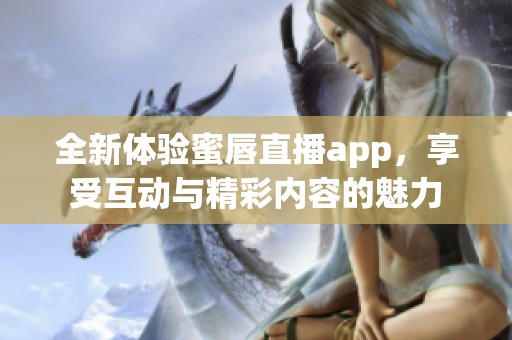 全新体验蜜唇直播app，享受互动与精彩内容的魅力