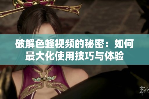 破解色蜂视频的秘密：如何最大化使用技巧与体验