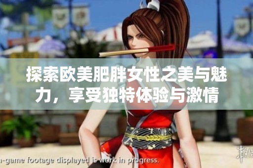 探索欧美肥胖女性之美与魅力，享受独特体验与激情