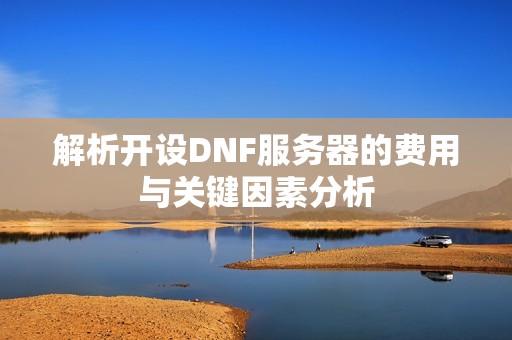 解析开设DNF服务器的费用与关键因素分析