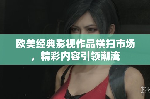 欧美经典影视作品横扫市场，精彩内容引领潮流