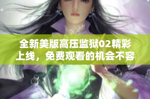 全新美版高压监狱02精彩上线，免费观看的机会不容错过