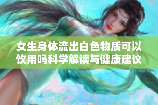 女生身体流出白色物质可以饮用吗科学解读与健康建议