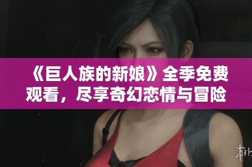 《巨人族的新娘》全季免费观看，尽享奇幻恋情与冒险故事