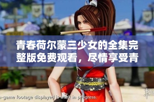 青春荷尔蒙三少女的全集完整版免费观看，尽情享受青春故事