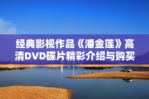 经典影视作品《潘金莲》高清DVD碟片精彩介绍与购买指南