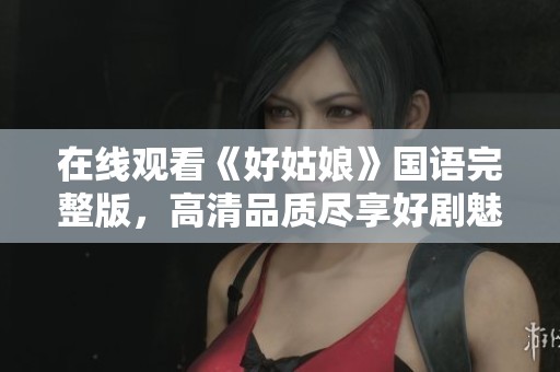 在线观看《好姑娘》国语完整版，高清品质尽享好剧魅力