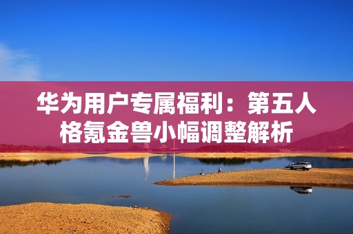 华为用户专属福利：第五人格氪金兽小幅调整解析