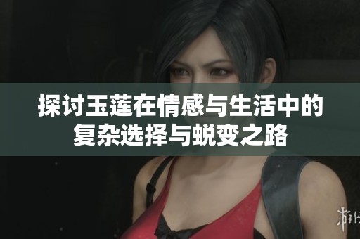 探讨玉莲在情感与生活中的复杂选择与蜕变之路
