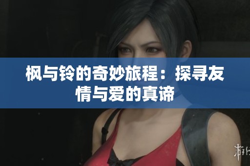 枫与铃的奇妙旅程：探寻友情与爱的真谛