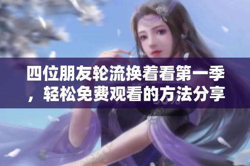 四位朋友轮流换着看第一季，轻松免费观看的方法分享