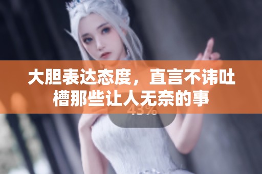 大胆表达态度，直言不讳吐槽那些让人无奈的事