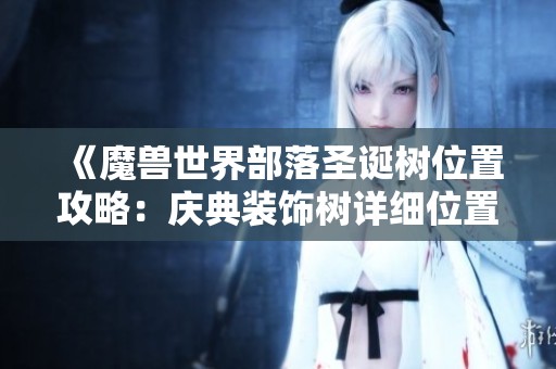 《魔兽世界部落圣诞树位置攻略：庆典装饰树详细位置揭秘》