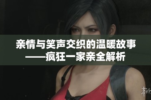 亲情与笑声交织的温暖故事——疯狂一家亲全解析