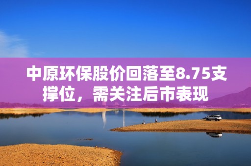 中原环保股价回落至8.75支撑位，需关注后市表现