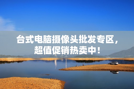 台式电脑摄像头批发专区，超值促销热卖中！