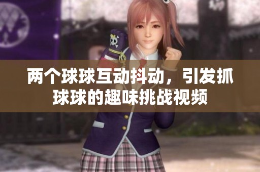 两个球球互动抖动，引发抓球球的趣味挑战视频