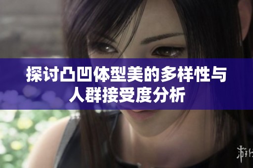 探讨凸凹体型美的多样性与人群接受度分析