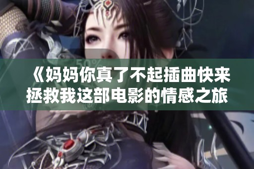 《妈妈你真了不起插曲快来拯救我这部电影的情感之旅》