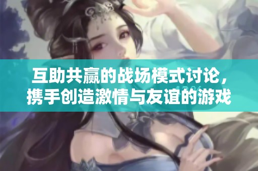 互助共赢的战场模式讨论，携手创造激情与友谊的游戏体验