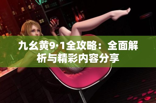 九幺黄9·1全攻略：全面解析与精彩内容分享