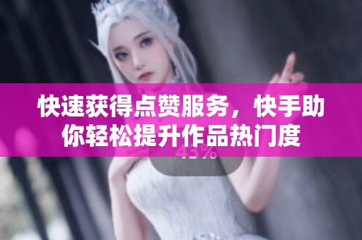 快速获得点赞服务，快手助你轻松提升作品热门度