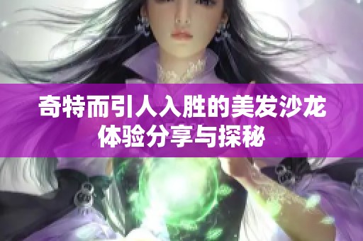 奇特而引人入胜的美发沙龙体验分享与探秘