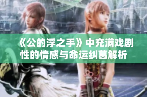 《公的浮之手》中充满戏剧性的情感与命运纠葛解析