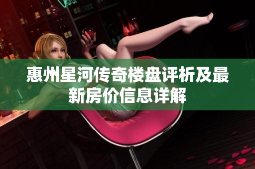 惠州星河传奇楼盘评析及最新房价信息详解