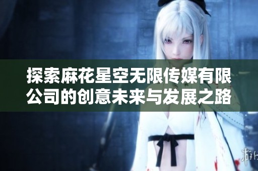 探索麻花星空无限传媒有限公司的创意未来与发展之路