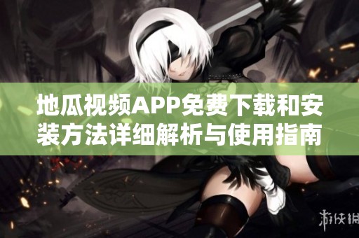 地瓜视频APP免费下载和安装方法详细解析与使用指南