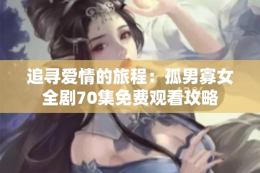 追寻爱情的旅程：孤男寡女全剧70集免费观看攻略