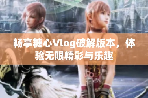 畅享糖心Vlog破解版本，体验无限精彩与乐趣